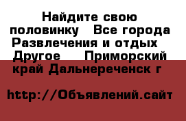 Найдите свою половинку - Все города Развлечения и отдых » Другое   . Приморский край,Дальнереченск г.